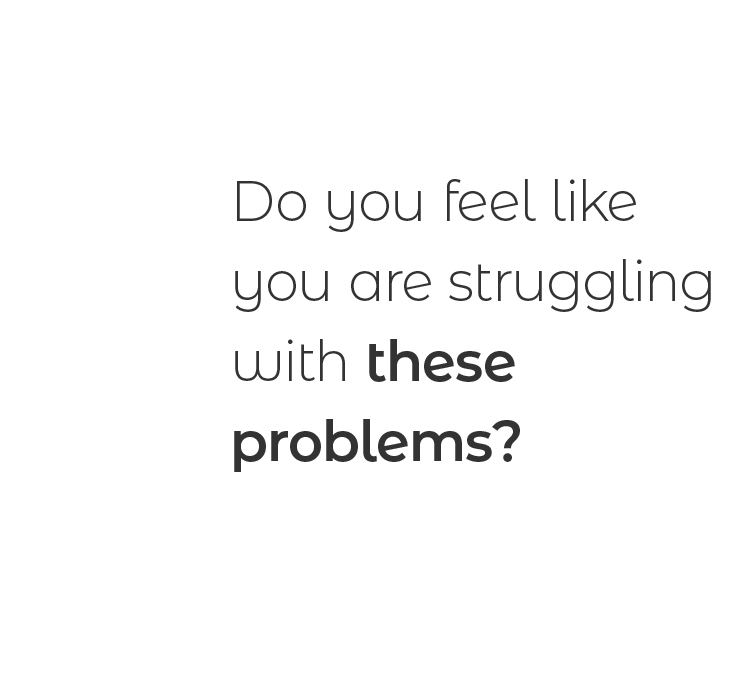 Do you feel like you are struggling with these problems?